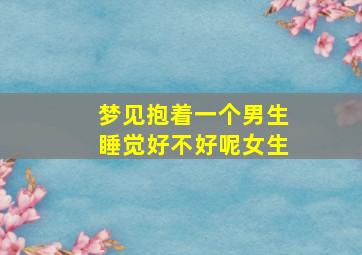 梦见抱着一个男生睡觉好不好呢女生