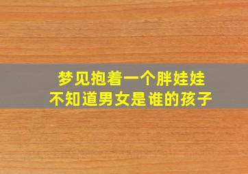 梦见抱着一个胖娃娃不知道男女是谁的孩子