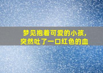 梦见抱着可爱的小孩,突然吐了一口红色的血