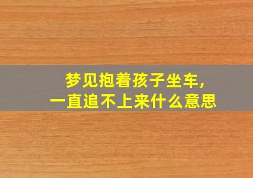 梦见抱着孩子坐车,一直追不上来什么意思