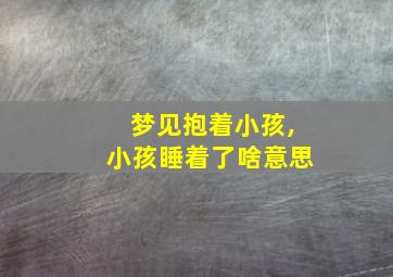 梦见抱着小孩,小孩睡着了啥意思