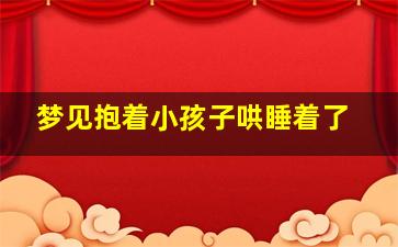 梦见抱着小孩子哄睡着了