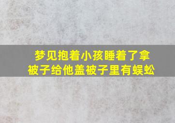 梦见抱着小孩睡着了拿被子给他盖被子里有蜈蚣