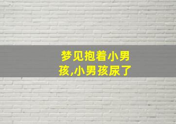 梦见抱着小男孩,小男孩尿了