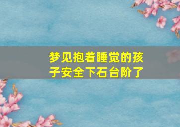 梦见抱着睡觉的孩子安全下石台阶了