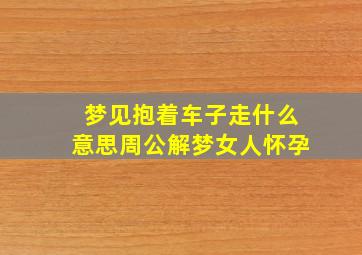 梦见抱着车子走什么意思周公解梦女人怀孕