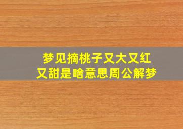 梦见摘桃子又大又红又甜是啥意思周公解梦