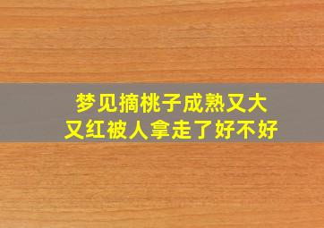 梦见摘桃子成熟又大又红被人拿走了好不好