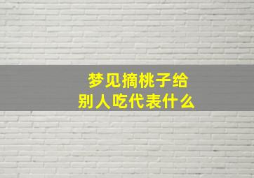 梦见摘桃子给别人吃代表什么