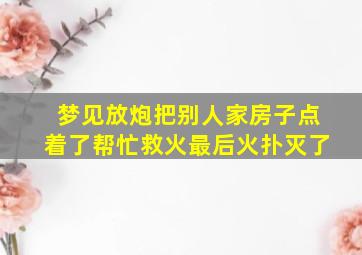 梦见放炮把别人家房子点着了帮忙救火最后火扑灭了