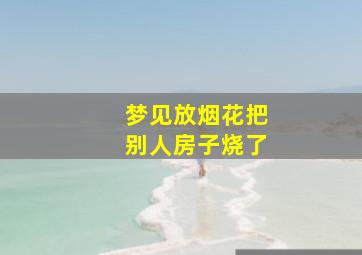 梦见放烟花把别人房子烧了