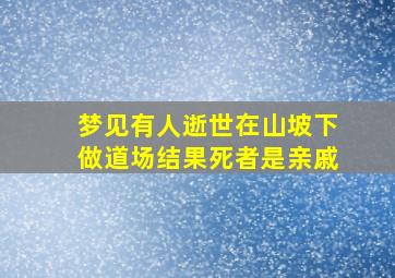 梦见有人逝世在山坡下做道场结果死者是亲戚