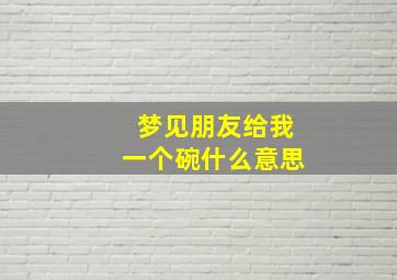 梦见朋友给我一个碗什么意思