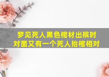 梦见死人黑色棺材出殡时对面又有一个死人抬棺相对