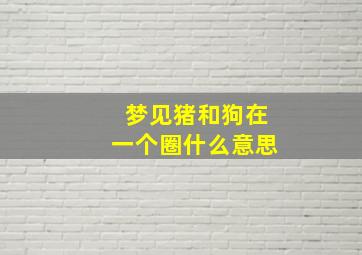 梦见猪和狗在一个圈什么意思