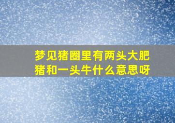 梦见猪圈里有两头大肥猪和一头牛什么意思呀