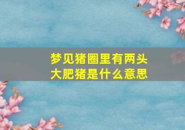 梦见猪圈里有两头大肥猪是什么意思