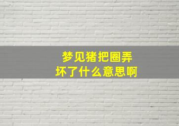 梦见猪把圈弄坏了什么意思啊