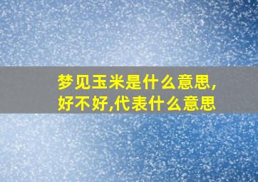 梦见玉米是什么意思,好不好,代表什么意思