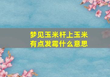 梦见玉米杆上玉米有点发霉什么意思