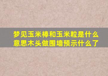 梦见玉米棒和玉米粒是什么意思木头做围墙预示什么了