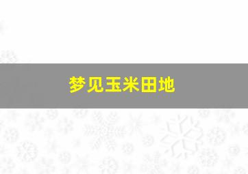 梦见玉米田地