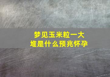 梦见玉米粒一大堆是什么预兆怀孕