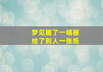 梦见画了一幅画给了别人一张纸