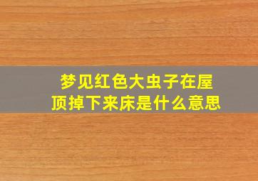 梦见红色大虫子在屋顶掉下来床是什么意思