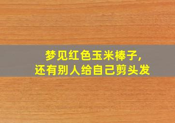 梦见红色玉米棒子,还有别人给自己剪头发