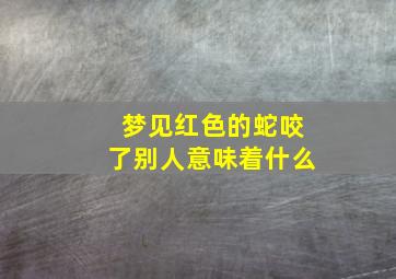 梦见红色的蛇咬了别人意味着什么