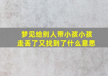 梦见给别人带小孩小孩走丢了又找到了什么意思