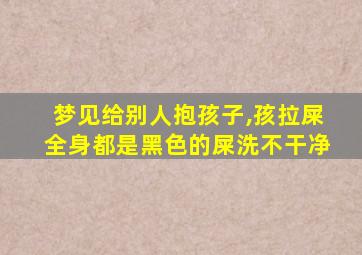 梦见给别人抱孩子,孩拉屎全身都是黑色的屎洗不干净