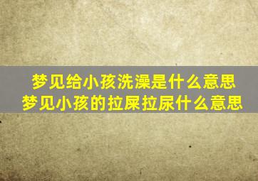 梦见给小孩洗澡是什么意思梦见小孩的拉屎拉尿什么意思