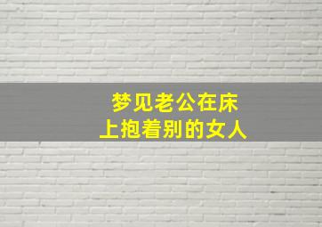 梦见老公在床上抱着别的女人