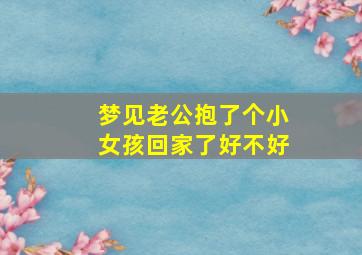 梦见老公抱了个小女孩回家了好不好