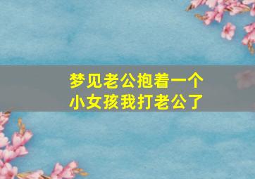 梦见老公抱着一个小女孩我打老公了