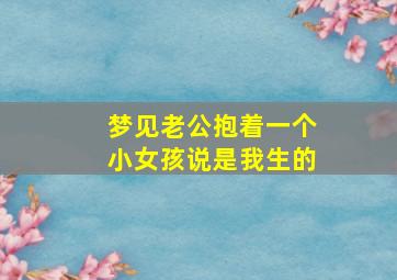 梦见老公抱着一个小女孩说是我生的