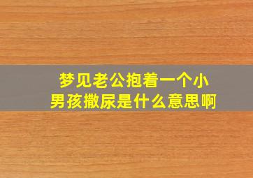 梦见老公抱着一个小男孩撒尿是什么意思啊