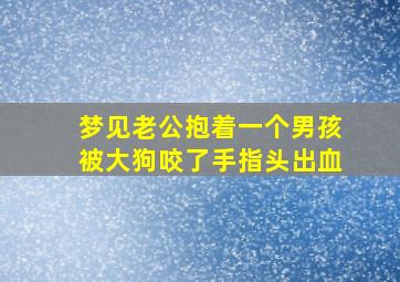 梦见老公抱着一个男孩被大狗咬了手指头出血