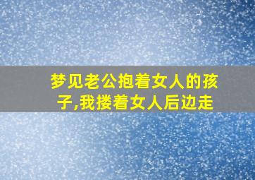 梦见老公抱着女人的孩子,我搂着女人后边走