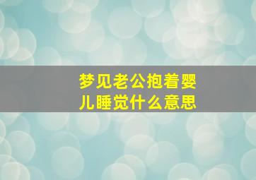 梦见老公抱着婴儿睡觉什么意思