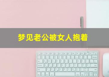 梦见老公被女人抱着