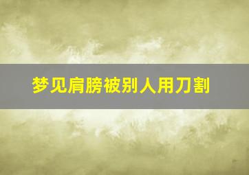 梦见肩膀被别人用刀割