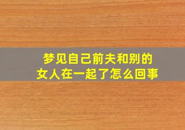 梦见自己前夫和别的女人在一起了怎么回事