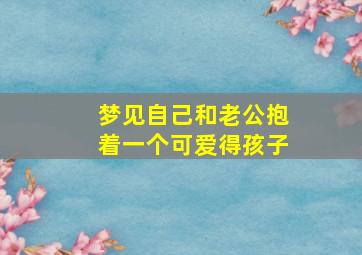 梦见自己和老公抱着一个可爱得孩子