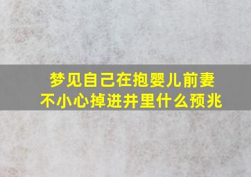 梦见自己在抱婴儿前妻不小心掉进井里什么预兆