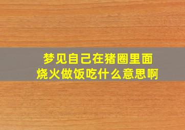 梦见自己在猪圈里面烧火做饭吃什么意思啊