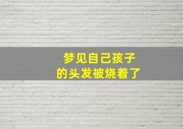 梦见自己孩子的头发被烧着了