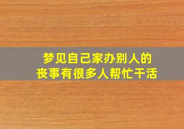 梦见自己家办别人的丧事有很多人帮忙干活